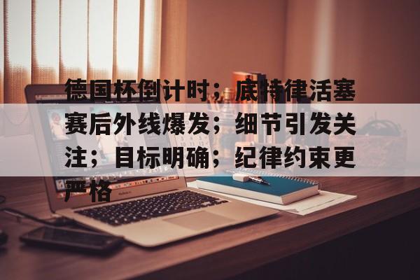 开云体育官网德国杯倒计时；底特律活塞赛后外线爆发；细节引发关注；目标明确；纪律约束更严格的简单介绍